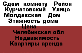 Сдам  комнату › Район ­ Курчатовский › Улица ­ Молдавская › Дом ­ 21 › Этажность дома ­ 5 › Цена ­ 7 000 - Челябинская обл. Недвижимость » Квартиры аренда   